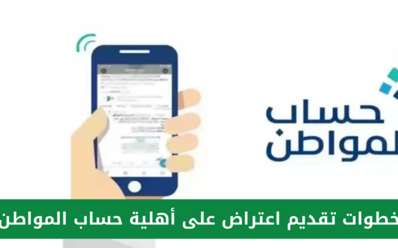 خطوات تقديم اعتراض على الأهلية في حساب المواطن وشروط الاستحقاق الجديدة 1445